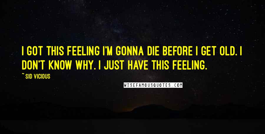 Sid Vicious Quotes: I got this feeling I'm gonna die before I get old. I don't know why. I just have this feeling.