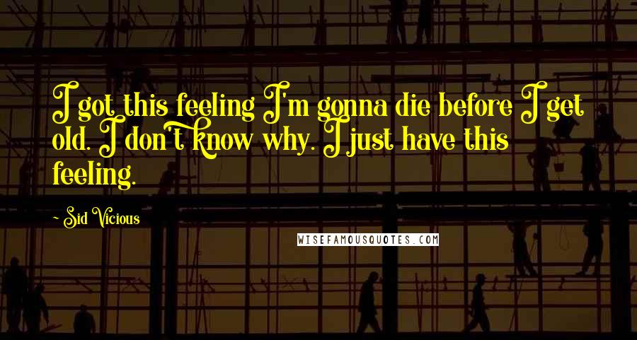 Sid Vicious Quotes: I got this feeling I'm gonna die before I get old. I don't know why. I just have this feeling.