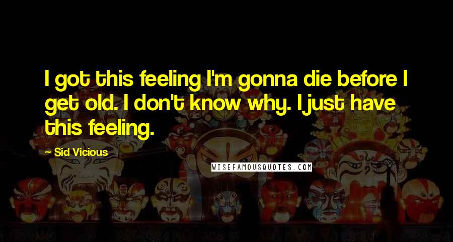 Sid Vicious Quotes: I got this feeling I'm gonna die before I get old. I don't know why. I just have this feeling.