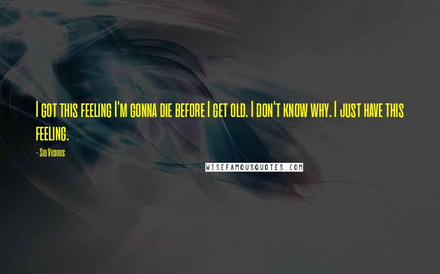 Sid Vicious Quotes: I got this feeling I'm gonna die before I get old. I don't know why. I just have this feeling.