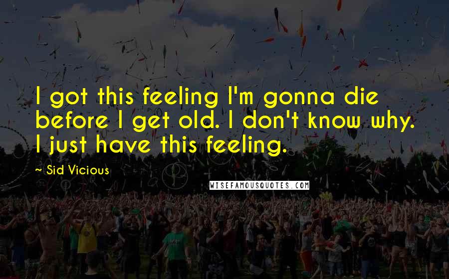 Sid Vicious Quotes: I got this feeling I'm gonna die before I get old. I don't know why. I just have this feeling.