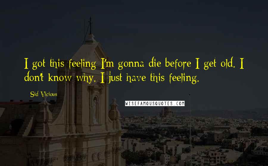 Sid Vicious Quotes: I got this feeling I'm gonna die before I get old. I don't know why. I just have this feeling.