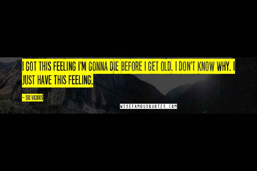 Sid Vicious Quotes: I got this feeling I'm gonna die before I get old. I don't know why. I just have this feeling.