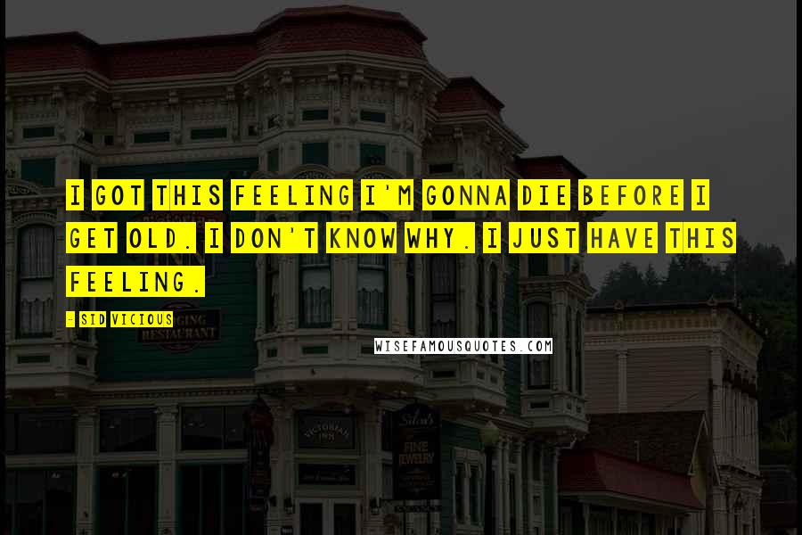 Sid Vicious Quotes: I got this feeling I'm gonna die before I get old. I don't know why. I just have this feeling.