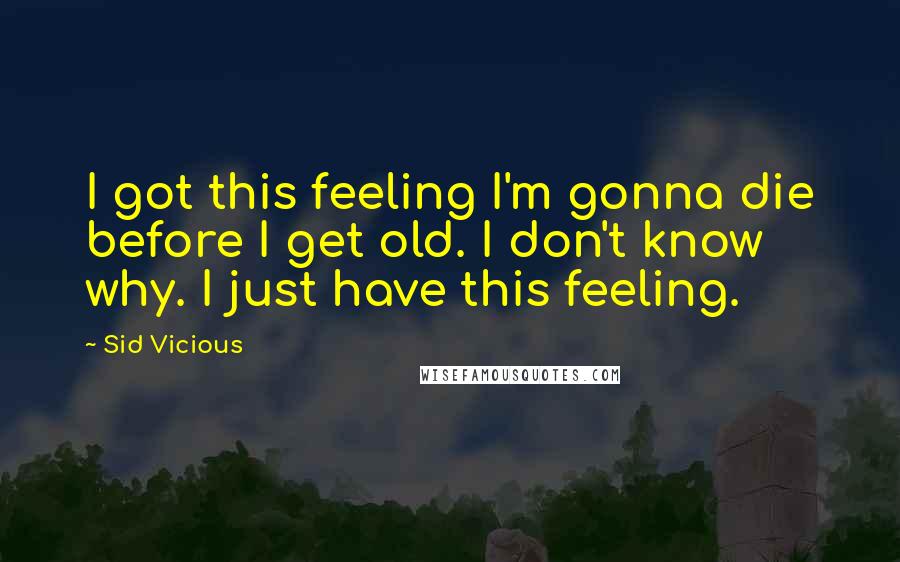 Sid Vicious Quotes: I got this feeling I'm gonna die before I get old. I don't know why. I just have this feeling.