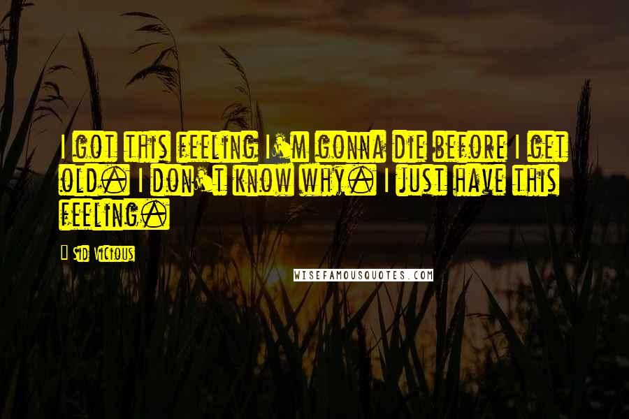 Sid Vicious Quotes: I got this feeling I'm gonna die before I get old. I don't know why. I just have this feeling.