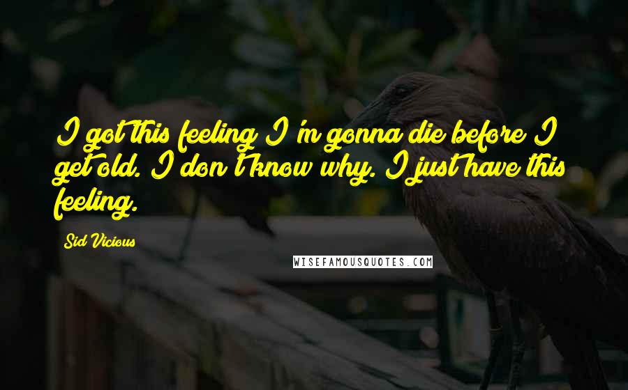 Sid Vicious Quotes: I got this feeling I'm gonna die before I get old. I don't know why. I just have this feeling.