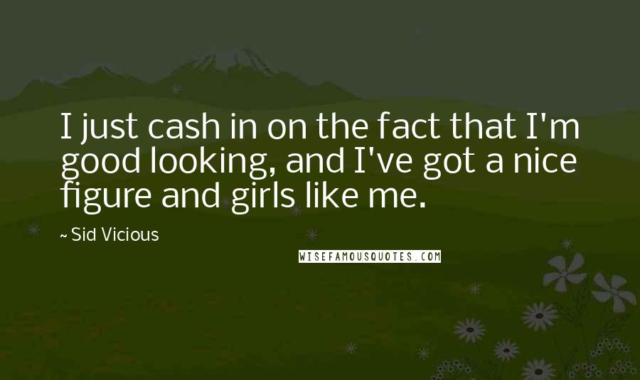 Sid Vicious Quotes: I just cash in on the fact that I'm good looking, and I've got a nice figure and girls like me.