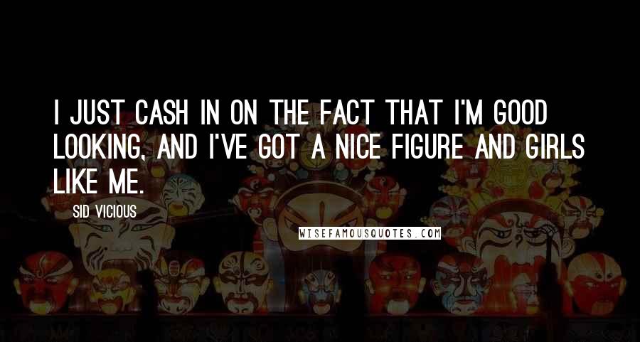 Sid Vicious Quotes: I just cash in on the fact that I'm good looking, and I've got a nice figure and girls like me.