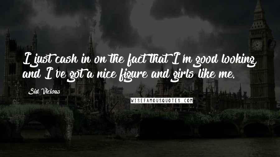 Sid Vicious Quotes: I just cash in on the fact that I'm good looking, and I've got a nice figure and girls like me.