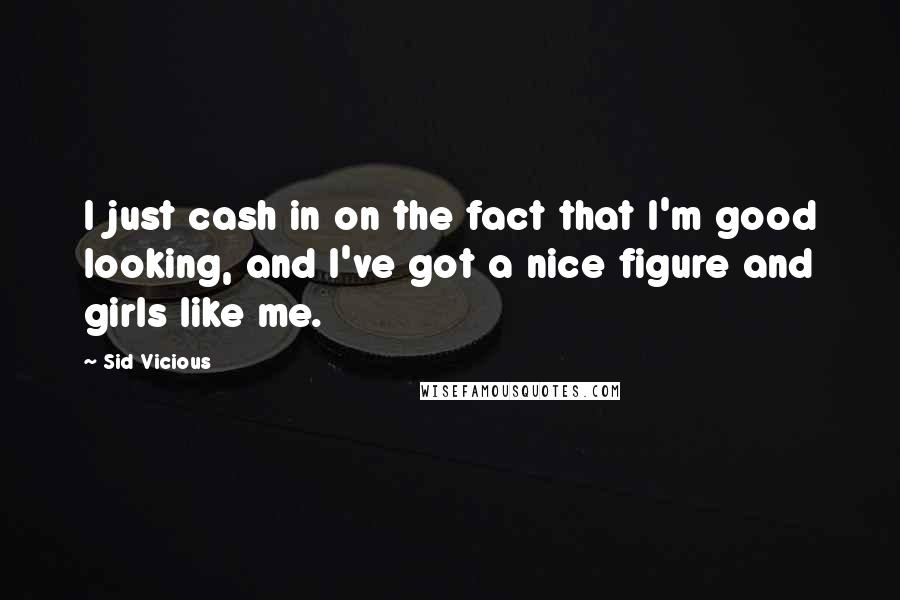 Sid Vicious Quotes: I just cash in on the fact that I'm good looking, and I've got a nice figure and girls like me.