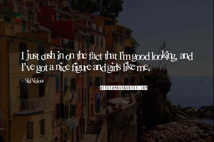 Sid Vicious Quotes: I just cash in on the fact that I'm good looking, and I've got a nice figure and girls like me.