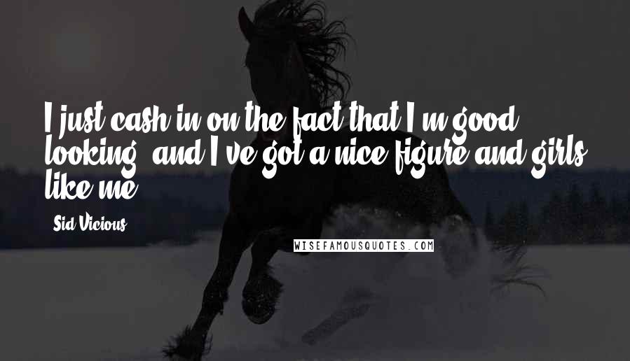 Sid Vicious Quotes: I just cash in on the fact that I'm good looking, and I've got a nice figure and girls like me.