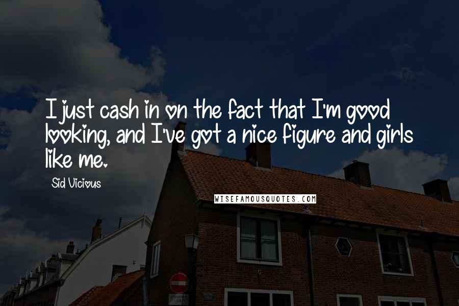 Sid Vicious Quotes: I just cash in on the fact that I'm good looking, and I've got a nice figure and girls like me.