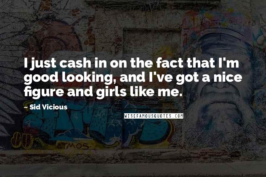 Sid Vicious Quotes: I just cash in on the fact that I'm good looking, and I've got a nice figure and girls like me.