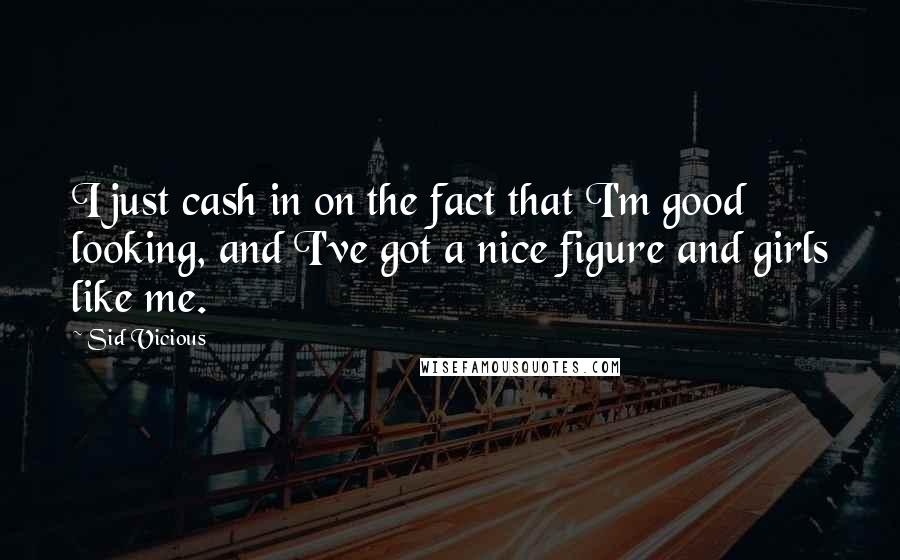 Sid Vicious Quotes: I just cash in on the fact that I'm good looking, and I've got a nice figure and girls like me.