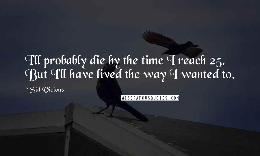 Sid Vicious Quotes: I'll probably die by the time I reach 25. But I'll have lived the way I wanted to.