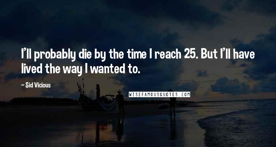 Sid Vicious Quotes: I'll probably die by the time I reach 25. But I'll have lived the way I wanted to.