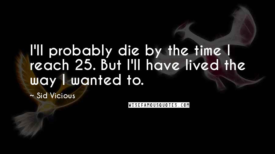 Sid Vicious Quotes: I'll probably die by the time I reach 25. But I'll have lived the way I wanted to.