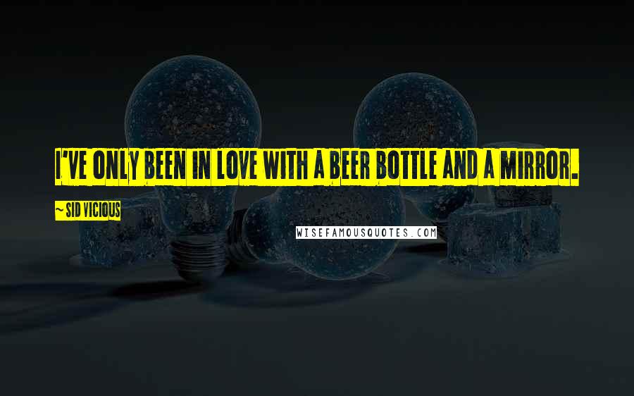 Sid Vicious Quotes: I've only been in love with a beer bottle and a mirror.