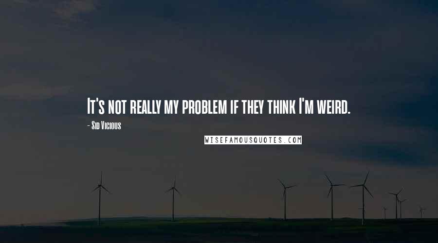 Sid Vicious Quotes: It's not really my problem if they think I'm weird.