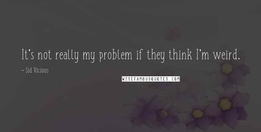 Sid Vicious Quotes: It's not really my problem if they think I'm weird.