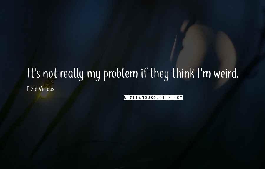 Sid Vicious Quotes: It's not really my problem if they think I'm weird.