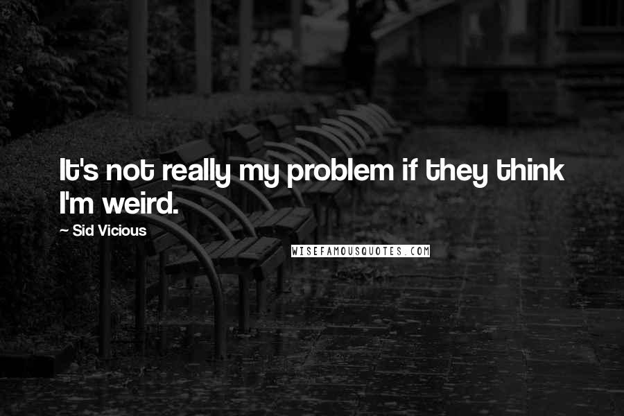 Sid Vicious Quotes: It's not really my problem if they think I'm weird.