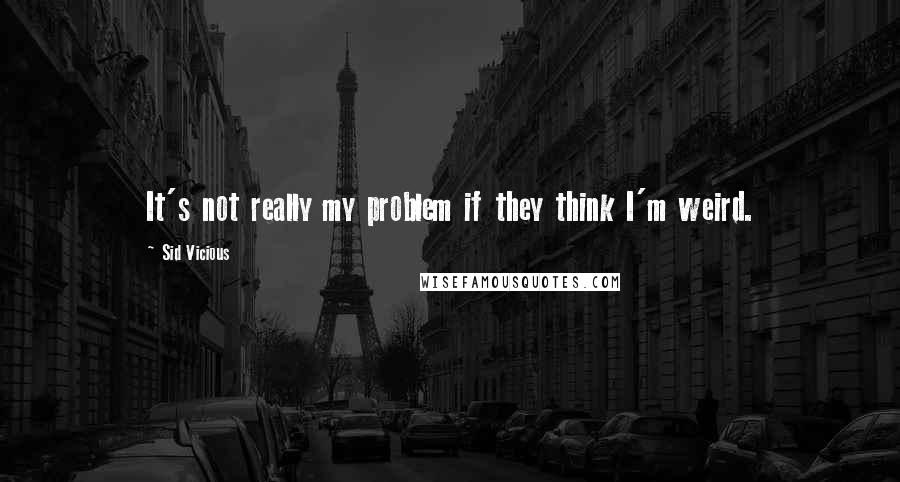 Sid Vicious Quotes: It's not really my problem if they think I'm weird.