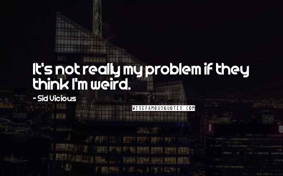 Sid Vicious Quotes: It's not really my problem if they think I'm weird.