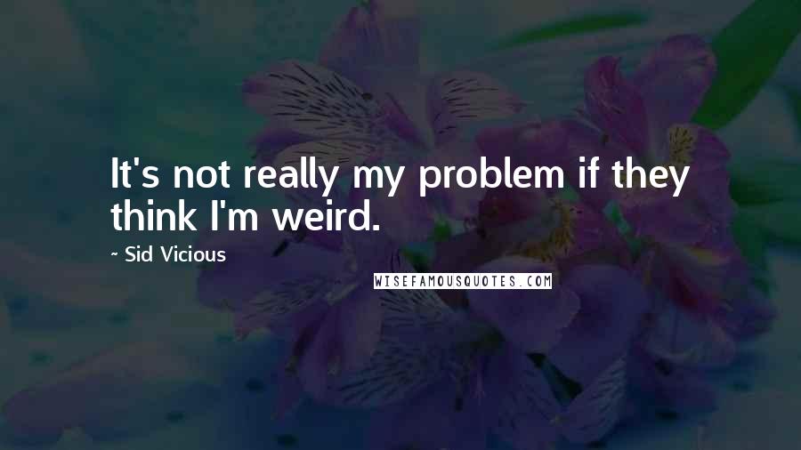 Sid Vicious Quotes: It's not really my problem if they think I'm weird.