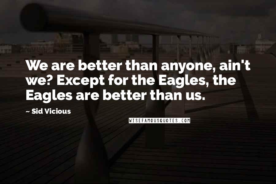 Sid Vicious Quotes: We are better than anyone, ain't we? Except for the Eagles, the Eagles are better than us.