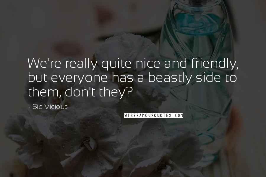 Sid Vicious Quotes: We're really quite nice and friendly, but everyone has a beastly side to them, don't they?