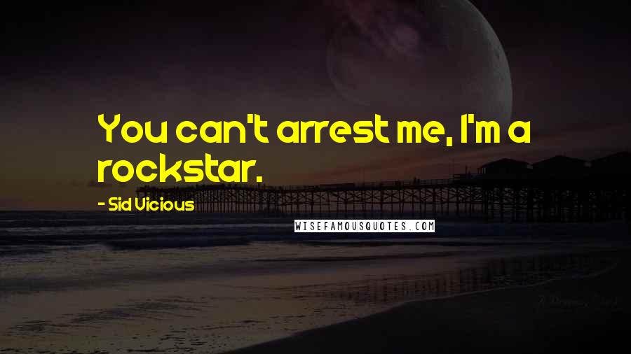 Sid Vicious Quotes: You can't arrest me, I'm a rockstar.
