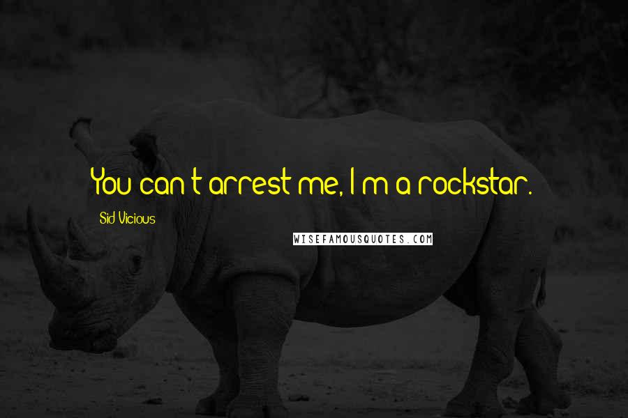Sid Vicious Quotes: You can't arrest me, I'm a rockstar.