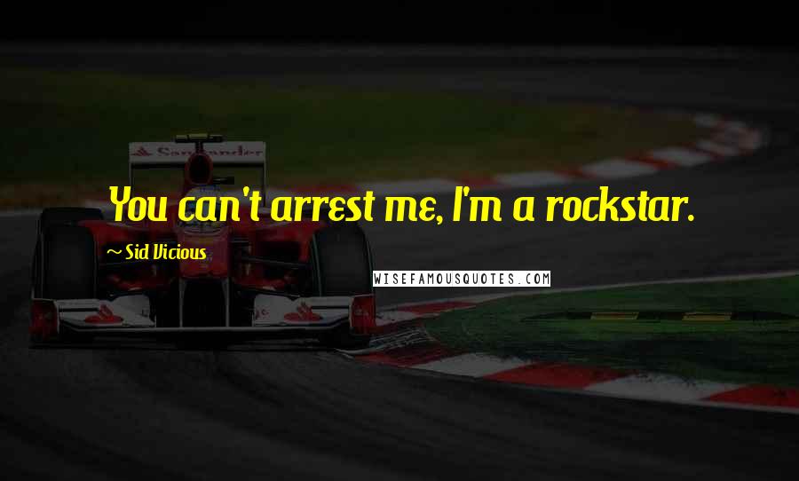 Sid Vicious Quotes: You can't arrest me, I'm a rockstar.
