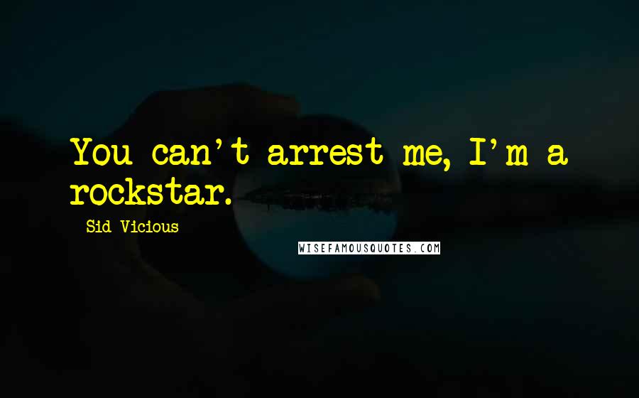 Sid Vicious Quotes: You can't arrest me, I'm a rockstar.