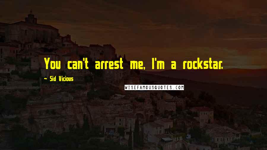 Sid Vicious Quotes: You can't arrest me, I'm a rockstar.