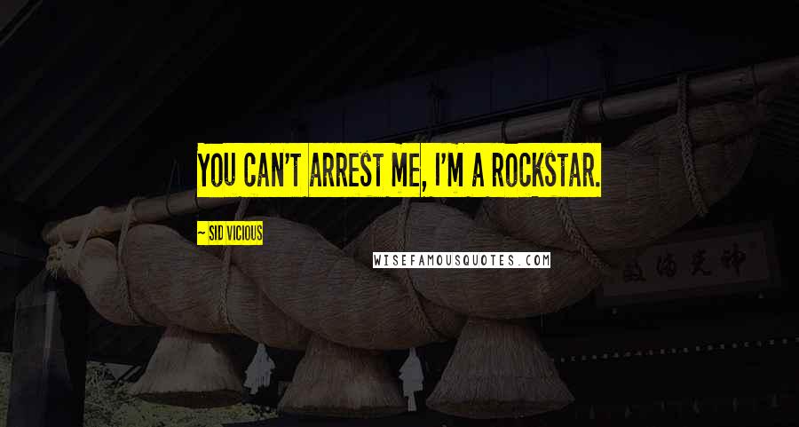 Sid Vicious Quotes: You can't arrest me, I'm a rockstar.