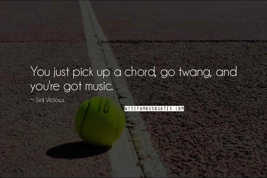 Sid Vicious Quotes: You just pick up a chord, go twang, and you're got music.