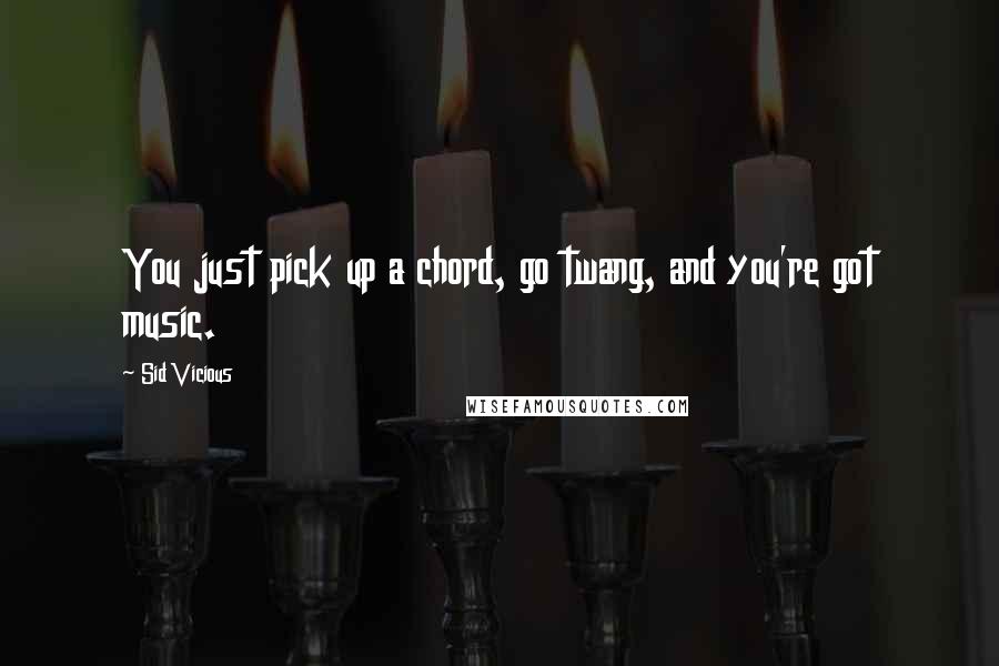 Sid Vicious Quotes: You just pick up a chord, go twang, and you're got music.