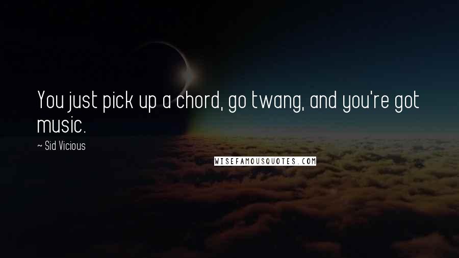 Sid Vicious Quotes: You just pick up a chord, go twang, and you're got music.