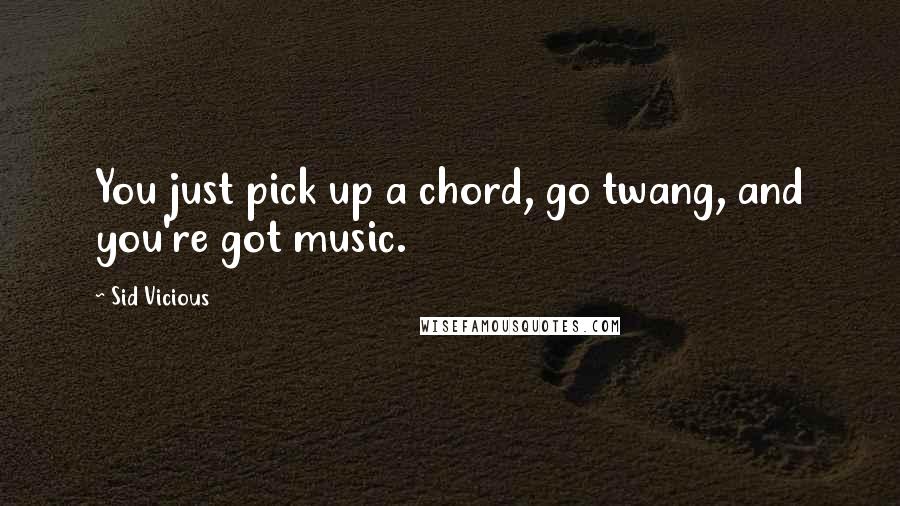 Sid Vicious Quotes: You just pick up a chord, go twang, and you're got music.