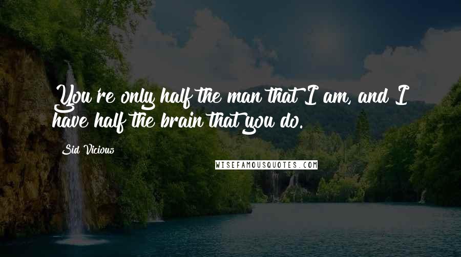 Sid Vicious Quotes: You're only half the man that I am, and I have half the brain that you do.