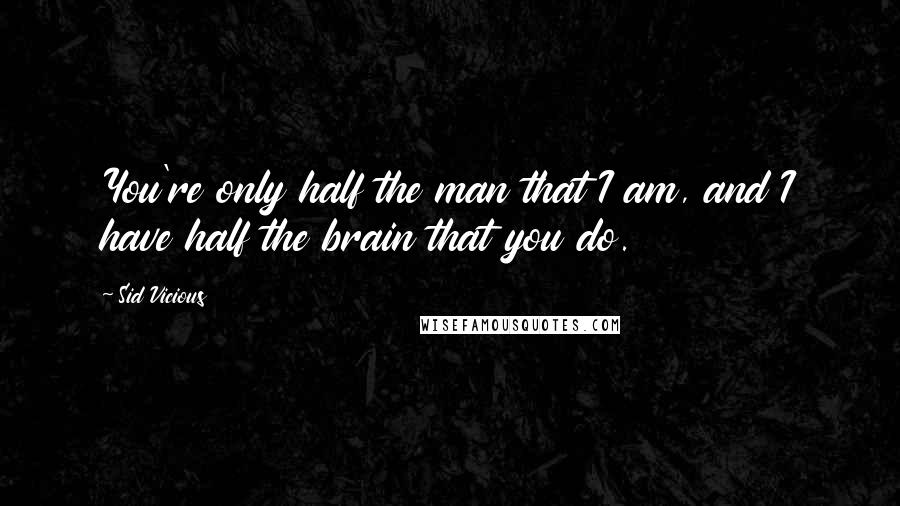 Sid Vicious Quotes: You're only half the man that I am, and I have half the brain that you do.