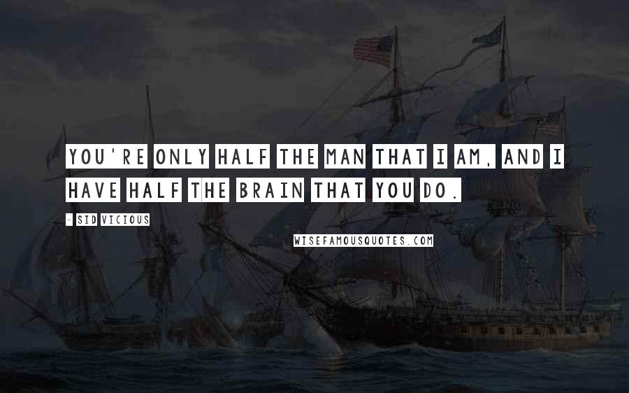 Sid Vicious Quotes: You're only half the man that I am, and I have half the brain that you do.