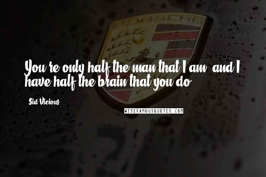 Sid Vicious Quotes: You're only half the man that I am, and I have half the brain that you do.