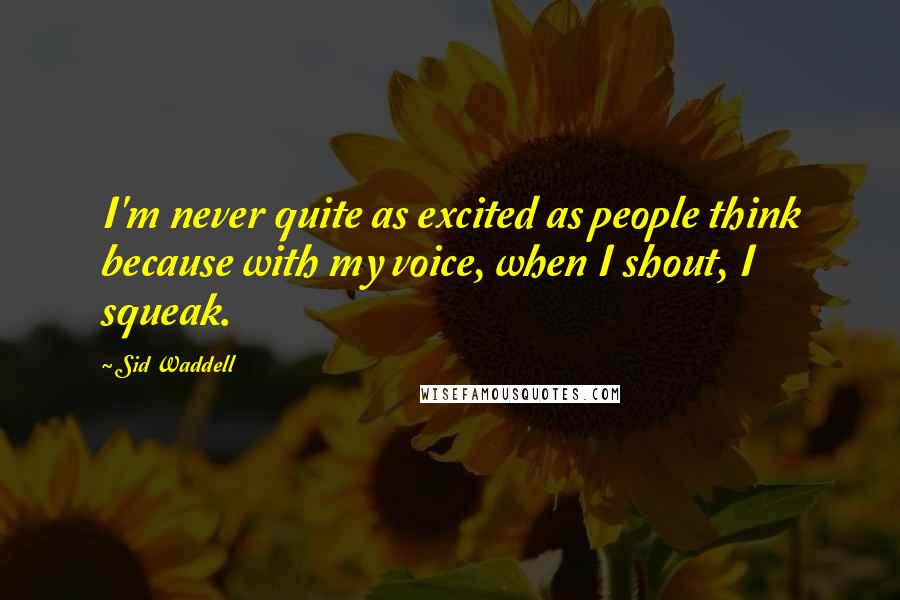 Sid Waddell Quotes: I'm never quite as excited as people think because with my voice, when I shout, I squeak.