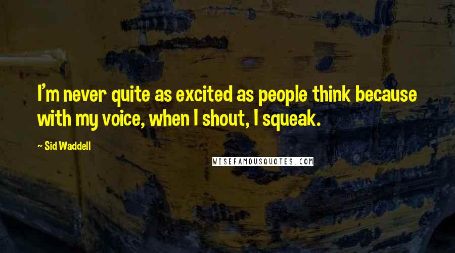 Sid Waddell Quotes: I'm never quite as excited as people think because with my voice, when I shout, I squeak.