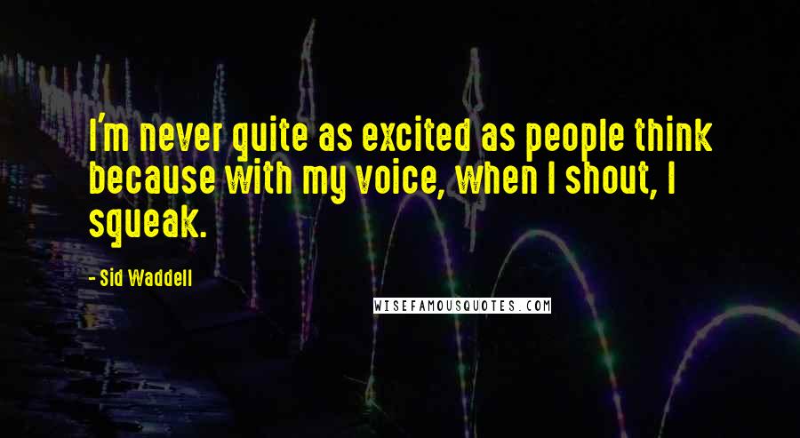 Sid Waddell Quotes: I'm never quite as excited as people think because with my voice, when I shout, I squeak.